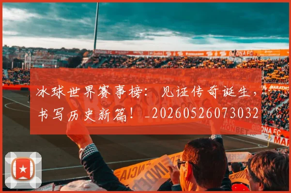 冰球世界赛事榜：见证传奇诞生，书写历史新篇！_20260526073032