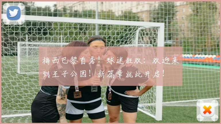 梅西巴黎首秀！球迷狂欢：欢迎来到王子公园！新篇章就此开启！