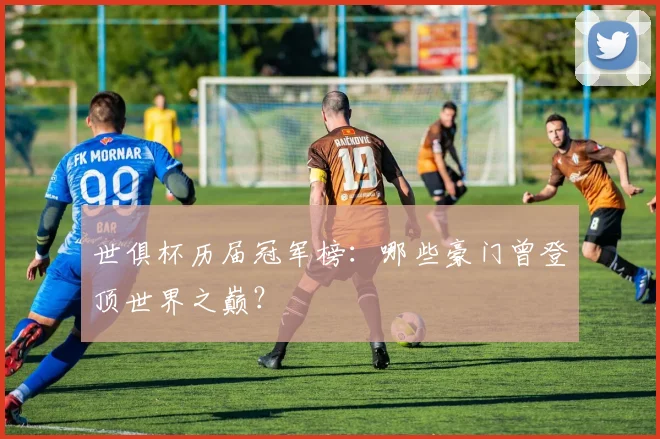 世俱杯历届冠军榜:哪些豪门曾登顶世界之巅?