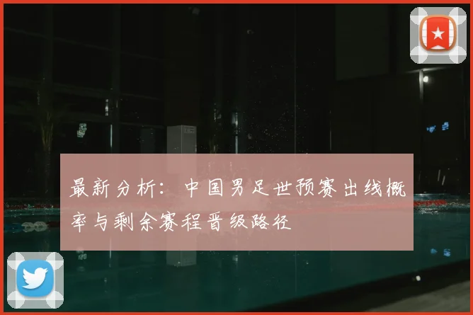 最新分析：中国男足世预赛出线概率与剩余赛程晋级路径