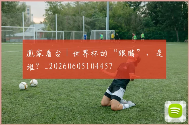 凰家看台｜世界杯的“眼睛”，是谁？_20260605104457