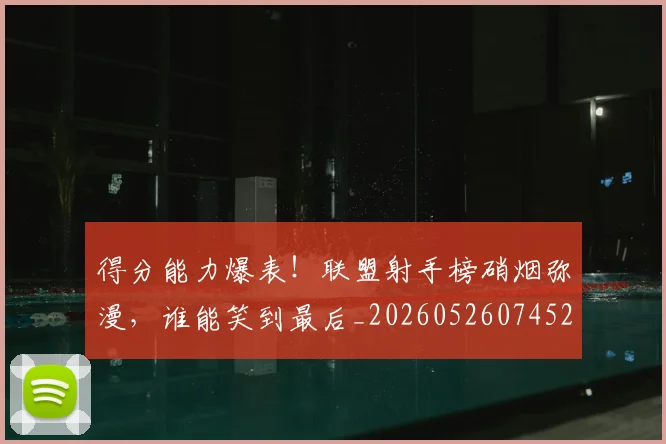 得分能力爆表！联盟射手榜硝烟弥漫，谁能笑到最后_20260526074528
