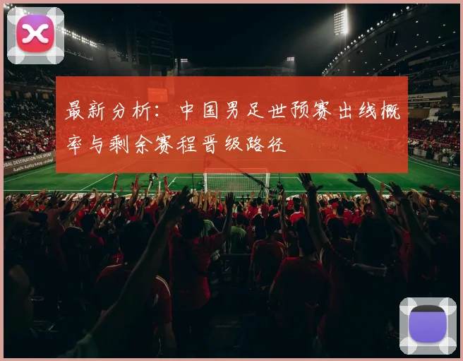 最新分析：中国男足世预赛出线概率与剩余赛程晋级路径