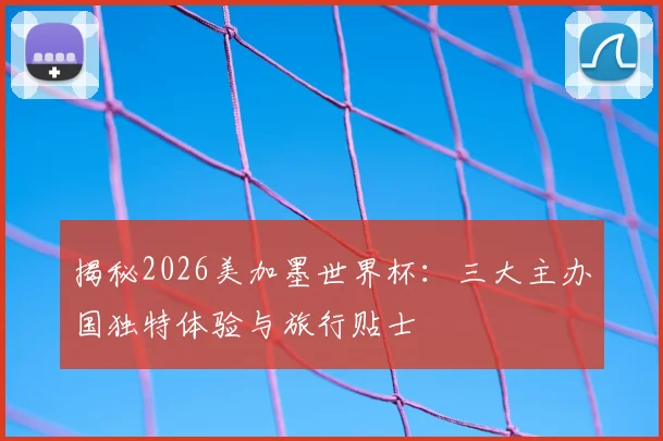 揭秘2026美加墨世界杯：三大主办国独特体验与旅行贴士