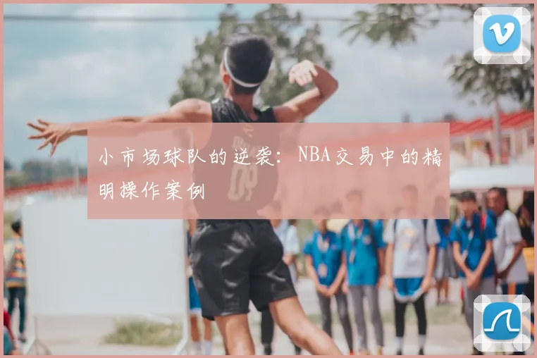 小市场球队的逆袭:NBA交易中的精明操作案例