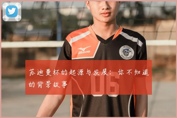 苏迪曼杯的起源与发展：你不知道的背景故事