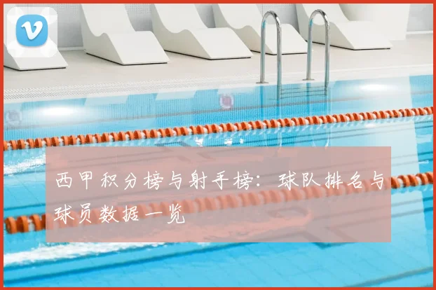 西甲积分榜与射手榜：球队排名与球员数据一览