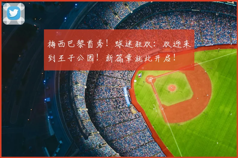 梅西巴黎首秀！球迷狂欢：欢迎来到王子公园！新篇章就此开启！