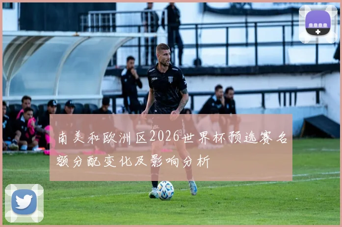 南美和欧洲区2026世界杯预选赛名额分配变化及影响分析