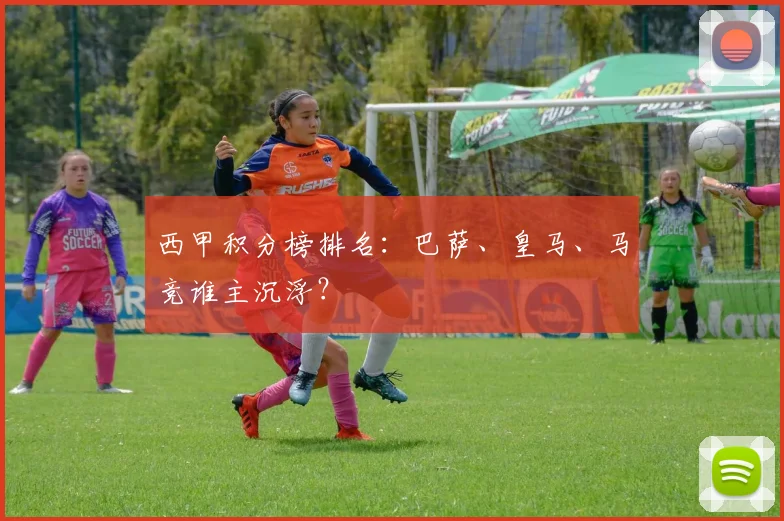 西甲积分榜排名：巴萨、皇马、马竞谁主沉浮？