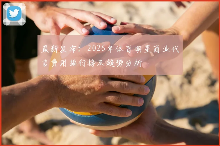 最新发布:2026年体育明星商业代言费用排行榜及趋势分析