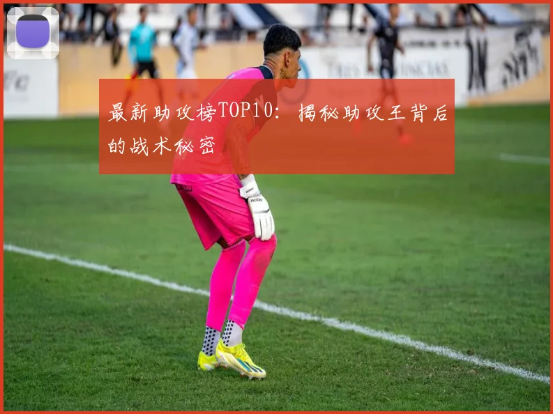 最新助攻榜TOP10:揭秘助攻王背后的战术秘密