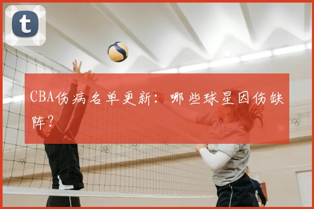 CBA伤病名单更新：哪些球星因伤缺阵？