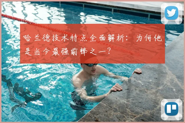 哈兰德技术特点全面解析：为何他是当今最强前锋之一？