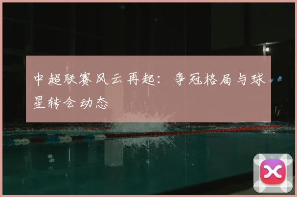 中超联赛风云再起：争冠格局与球星转会动态