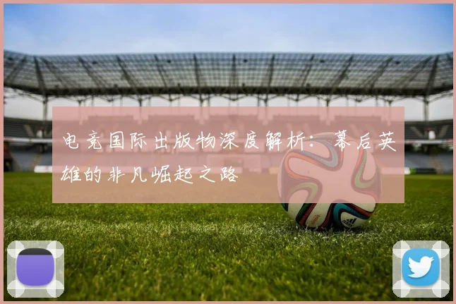 电竞国际出版物深度解析：幕后英雄的非凡崛起之路