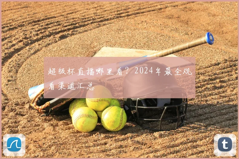 超级杯直播哪里看？2024年最全观看渠道汇总