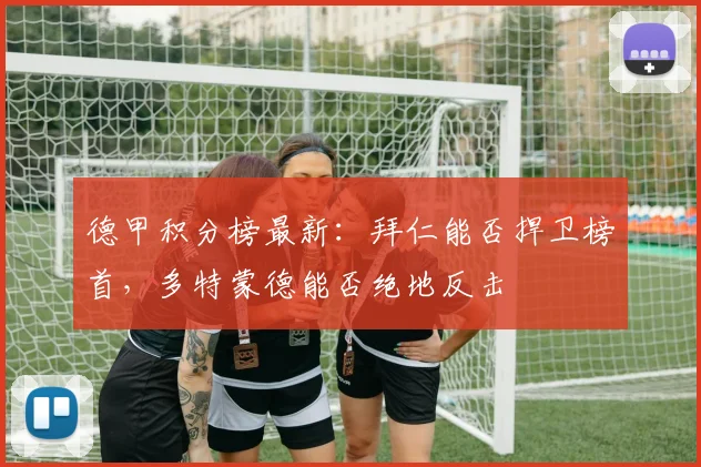 德甲积分榜最新:拜仁能否捍卫榜首,多特蒙德能否绝地反击