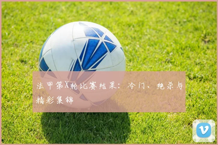 法甲第X轮比赛结果：冷门、绝杀与精彩集锦