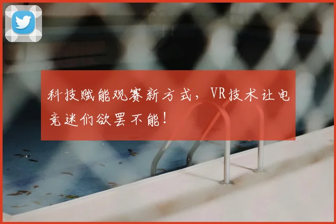 科技赋能观赛新方式，VR技术让电竞迷们欲罢不能！