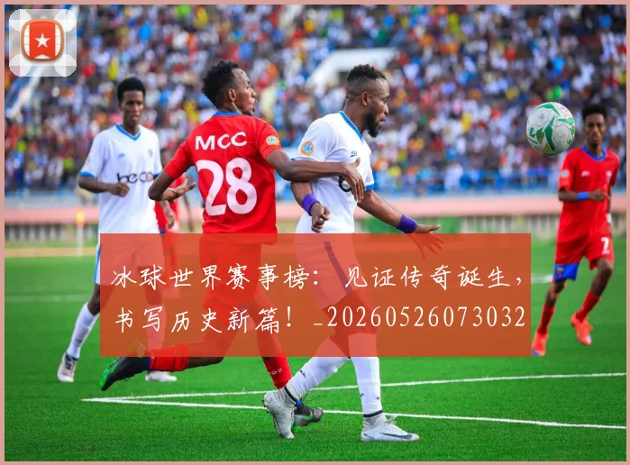 冰球世界赛事榜:见证传奇诞生,书写历史新篇!_20260526073032
