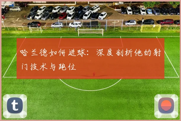哈兰德如何进球：深度剖析他的射门技术与跑位