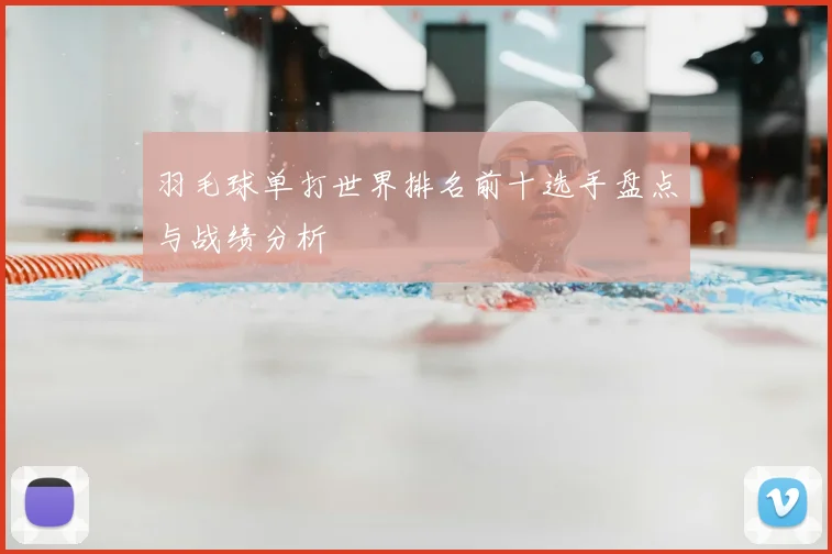 羽毛球单打世界排名前十选手盘点与战绩分析