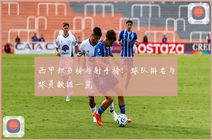 西甲积分榜与射手榜：球队排名与球员数据一览